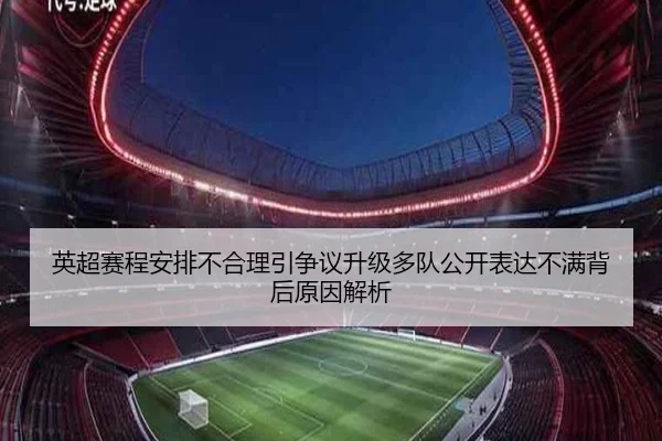 英超赛程安排不合理引争议升级多队公开表达不满背后原因解析
