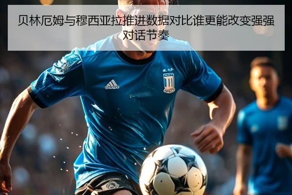 贝林厄姆与穆西亚拉推进数据对比谁更能改变强强对话节奏