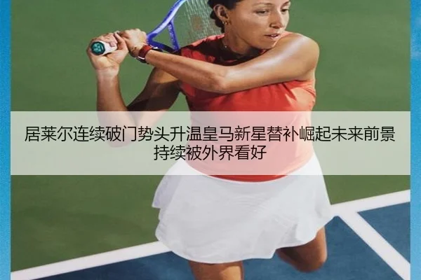 居莱尔连续破门势头升温皇马新星替补崛起未来前景持续被外界看好