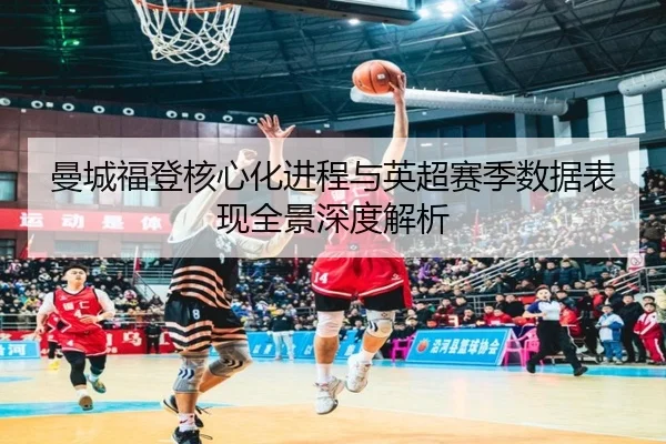 曼城福登核心化进程与英超赛季数据表现全景深度解析