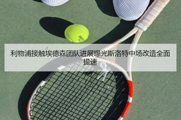 利物浦接触埃德森团队进展曝光斯洛特中场改造全面提速