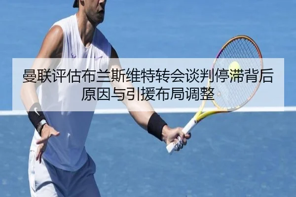 曼联评估布兰斯维特转会谈判停滞背后原因与引援布局调整