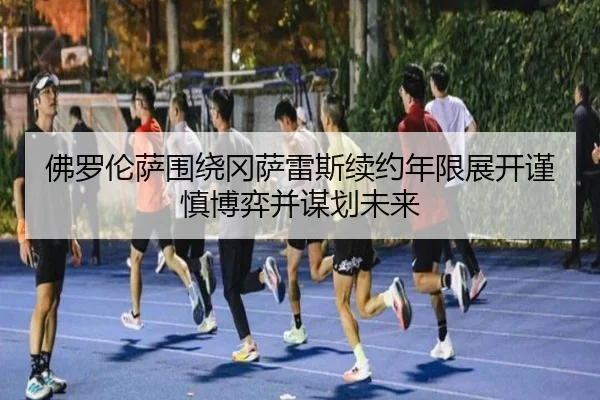 佛罗伦萨围绕冈萨雷斯续约年限展开谨慎博弈并谋划未来