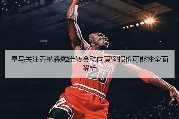 皇马关注乔纳森戴维转会动向夏窗报价可能性全面解析
