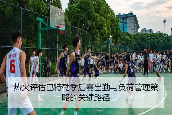 热火评估巴特勒季后赛出勤与负荷管理策略的关键路径