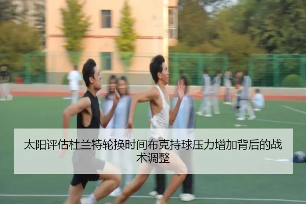 太阳评估杜兰特轮换时间布克持球压力增加背后的战术调整