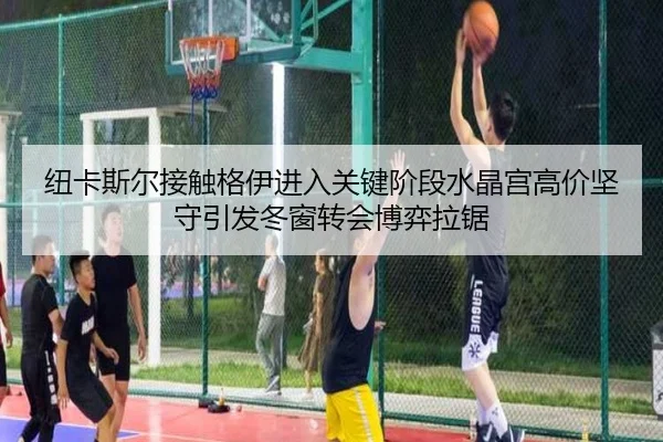 纽卡斯尔接触格伊进入关键阶段水晶宫高价坚守引发冬窗转会博弈拉锯